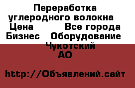 Переработка углеродного волокна › Цена ­ 100 - Все города Бизнес » Оборудование   . Чукотский АО